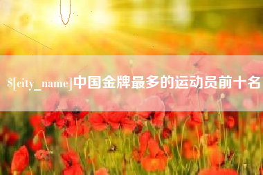 固始中国金牌最多的运动员前十名