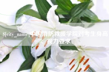 固始中国消防救援学院对考生身高、视力要求