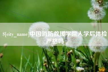 固始中国消防救援学院入学后体检严格吗
