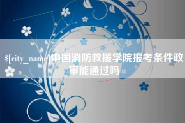 固始中国消防救援学院报考条件政审能通过吗
