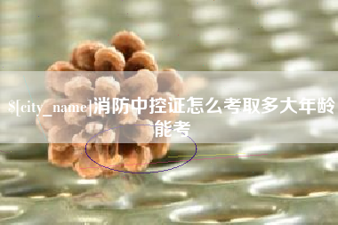 固始消防中控证怎么考取多大年龄能考